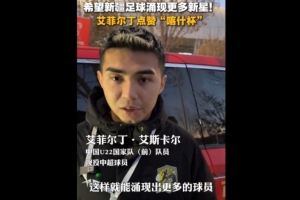艾菲爾丁現(xiàn)身喀什杯：希望新疆有更多這樣的比賽，涌現(xiàn)更好的球員